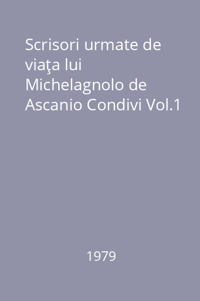 Scrisori urmate de viaţa lui Michelagnolo de Ascanio Condivi Vol.1