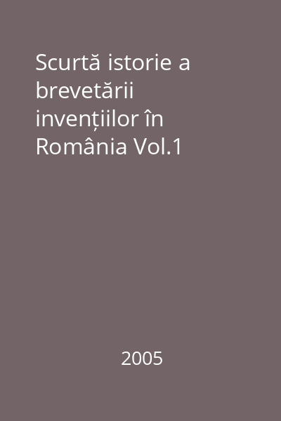 Scurtă istorie a brevetării invențiilor în România Vol.1
