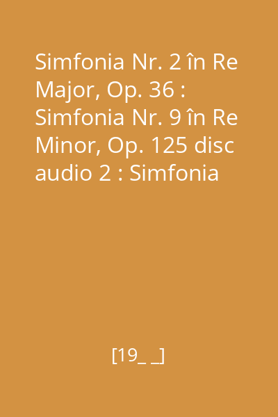 Simfonia Nr. 2 în Re Major, Op. 36 : Simfonia Nr. 9 în Re Minor, Op. 125 disc audio 2 : Simfonia Nr. 9 în Re Minor, Op. 125; Partea a II- a - Partea a IV- a