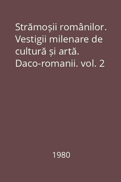 Strămoșii românilor. Vestigii milenare de cultură și artă. Daco-romanii. vol. 2