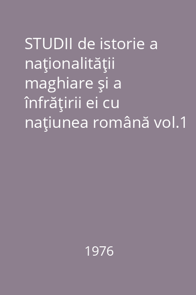 STUDII de istorie a naţionalităţii maghiare şi a înfrăţirii ei cu naţiunea română vol.1