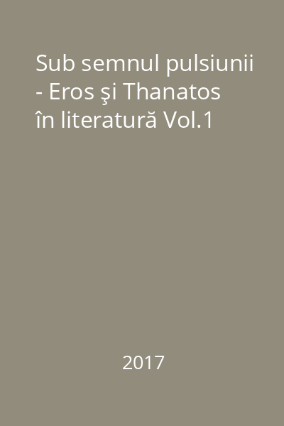 Sub semnul pulsiunii - Eros şi Thanatos în literatură Vol.1