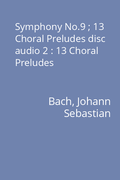 Symphony No.9 ; 13 Choral Preludes disc audio 2 : 13 Choral Preludes