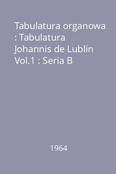 Tabulatura organowa : Tabulatura Johannis de Lublin Vol.1 : Seria B