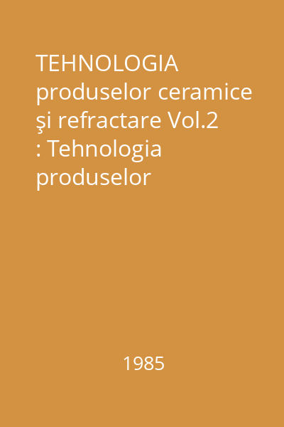 TEHNOLOGIA produselor ceramice şi refractare Vol.2 : Tehnologia produselor refractare şi abrazive
