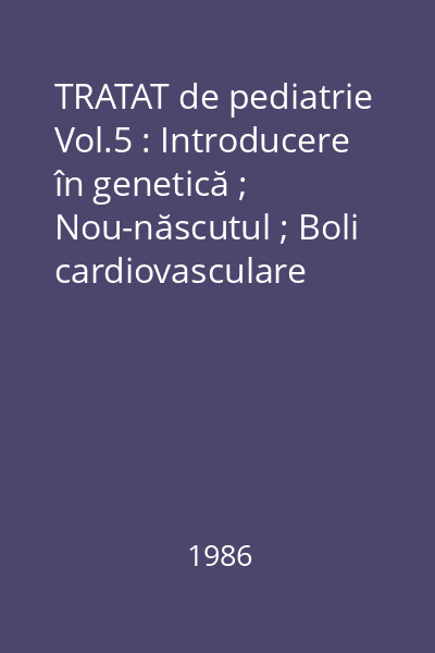 TRATAT de pediatrie Vol.5 : Introducere în genetică ; Nou-născutul ; Boli cardiovasculare