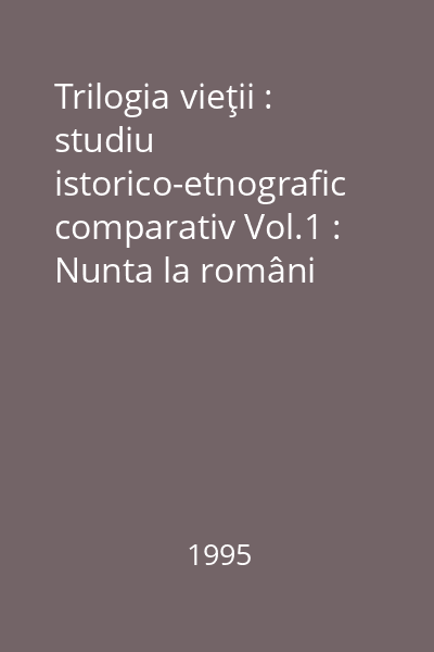 Trilogia vieţii : studiu istorico-etnografic comparativ Vol.1 : Nunta la români