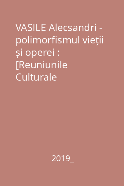 VASILE Alecsandri - polimorfismul vieții și operei : [Reuniunile Culturale „Alecsandriada”, Ediția a 3-a : Bacău, Mircești :  6-9 iunie 2019]