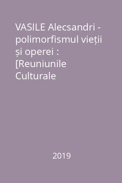 VASILE Alecsandri - polimorfismul vieții și operei : [Reuniunile Culturale „Alecsandriada”, Ediția a 3-a : Bacău, Mircești :  6-9 iunie 2019] Vol.2