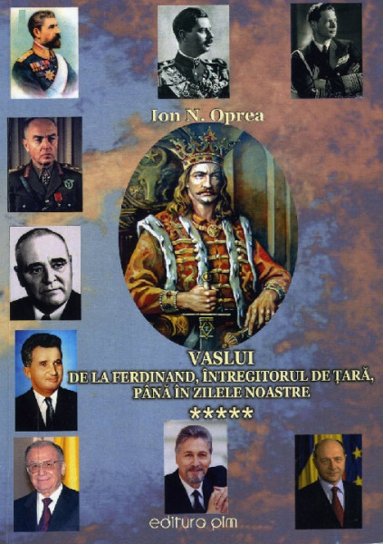 Vaslui : oameni și întâmplări Vol.5 : România administrativă de la Ferdinand, întregitorul de țară, până în zilele noastre