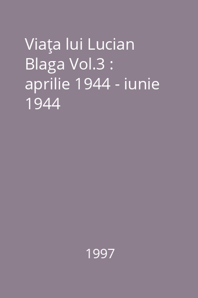 Viaţa lui Lucian Blaga Vol.3 : aprilie 1944 - iunie 1944