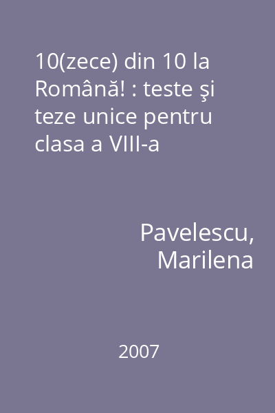10(zece) din 10 la Română! : teste şi teze unice pentru clasa a VIII-a