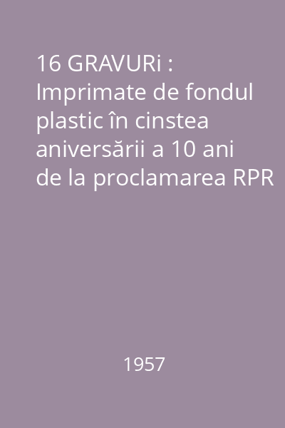 16 GRAVURi : Imprimate de fondul plastic în cinstea aniversării a 10 ani de la proclamarea RPR