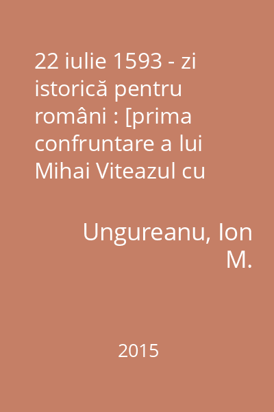 22 iulie 1593 - zi istorică pentru români : [prima confruntare a lui Mihai Viteazul cu armata turcă, înainte de a se urca pe tronul Țării Românești, relatată de către Dimitrie Cantemir]
