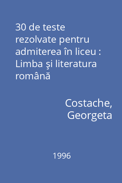 30 de teste rezolvate pentru admiterea în liceu : Limba şi literatura română