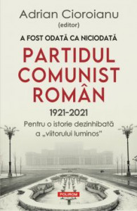 A fost odată ca niciodată Partidul Comunist Român : 1921-2021 : pentru o istorie dezinhibată a „viitorului luminos”