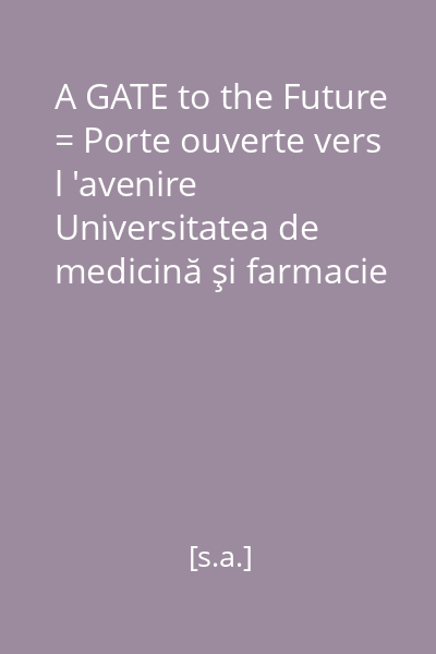 A GATE to the Future = Porte ouverte vers l 'avenire   Universitatea de medicină şi farmacie  "Gr.T Popa ", [s.a.]