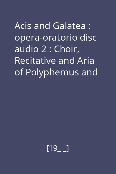 Acis and Galatea : opera-oratorio disc audio 2 : Choir, Recitative and Aria of Polyphemus and Galatea; Trio of Galatea, Acis and Polyphemus, ...