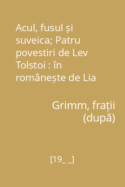 Acul, fusul și suveica; Patru povestiri de Lev Tolstoi : în românește de Lia Rauser(1); În românește de Profira Sadoveanu(2)