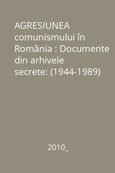 AGRESIUNEA comunismului în România : Documente din arhivele secrete: (1944-1989)