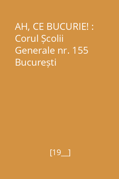 AH, CE BUCURIE! : Corul Școlii Generale nr. 155 București