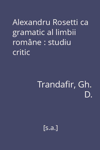 Alexandru Rosetti ca gramatic al limbii române : studiu critic