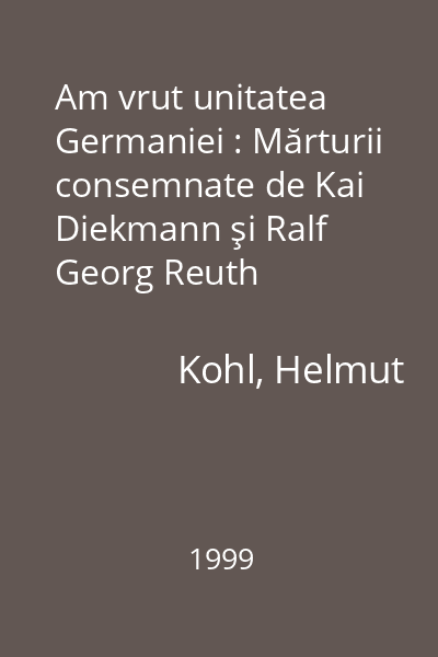 Am vrut unitatea Germaniei : Mărturii consemnate de Kai Diekmann şi Ralf Georg Reuth