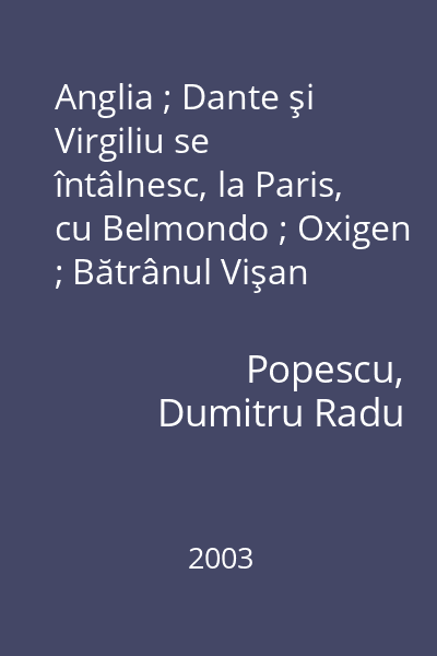 Anglia ; Dante şi Virgiliu se întâlnesc, la Paris, cu Belmondo ; Oxigen ; Bătrânul Vişan   Popescu, Dumitru Radu; Scrisul românesc, 2003