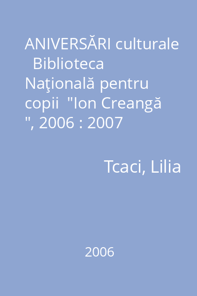 ANIVERSĂRI culturale   Biblioteca Naţională pentru copii  "Ion Creangă ", 2006 : 2007
