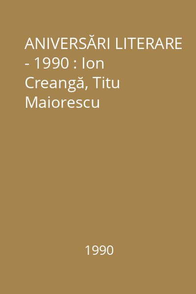 ANIVERSĂRI LITERARE - 1990 : Ion Creangă, Titu Maiorescu