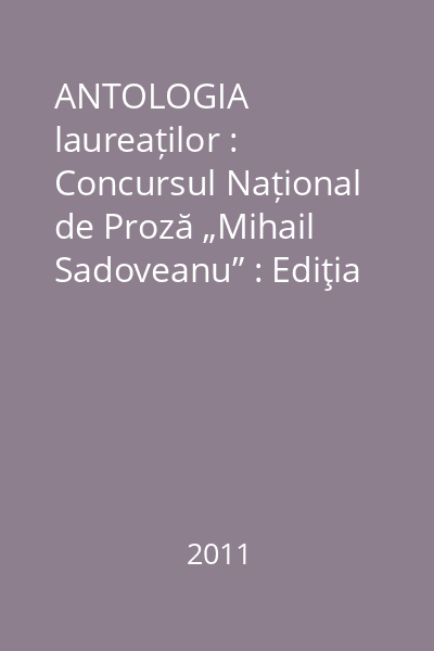 ANTOLOGIA laureaților : Concursul Național de Proză „Mihail Sadoveanu” : Ediţia a II-a, Iaşi, Noiembrie 2011
