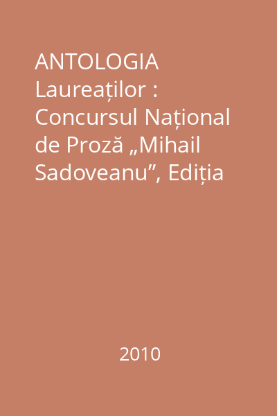 ANTOLOGIA Laureaților : Concursul Național de Proză „Mihail Sadoveanu”, Ediția I, Iași, 5-7 noiembrie 2010