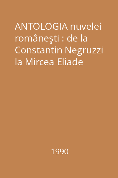 ANTOLOGIA nuvelei româneşti : de la Constantin Negruzzi la Mircea Eliade