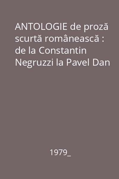 ANTOLOGIE de proză scurtă românească : de la Constantin Negruzzi la Pavel Dan