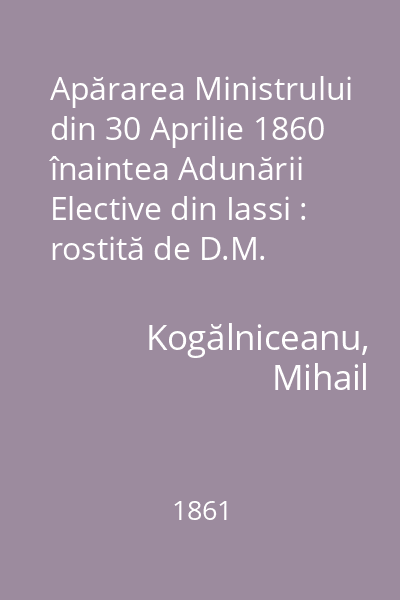 Apărarea Ministrului din 30 Aprilie 1860 înaintea Adunării Elective din Iassi : rostită de D.M. Kogălniceanu în ședința din 15 și 17 februarie 1861