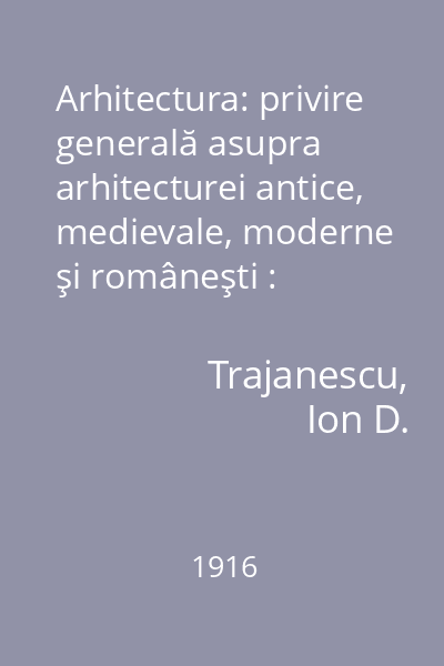 Arhitectura: privire generală asupra arhitecturei antice, medievale, moderne şi româneşti : scrisă pe înţelesul obştesc