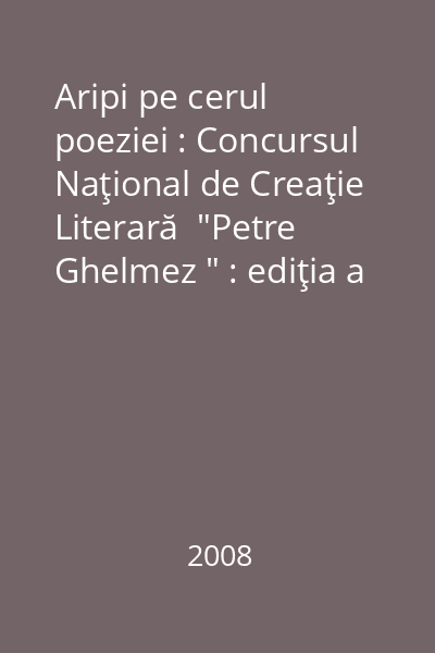 Aripi pe cerul poeziei : Concursul Naţional de Creaţie Literară  "Petre Ghelmez " : ediţia a VI-a
