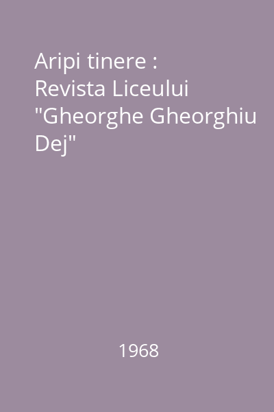 Aripi tinere : Revista Liceului "Gheorghe Gheorghiu Dej"