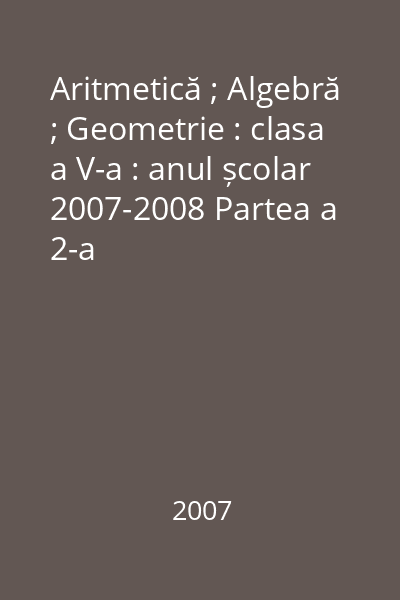 Aritmetică ; Algebră ; Geometrie : clasa a V-a : anul școlar 2007-2008 Partea a 2-a