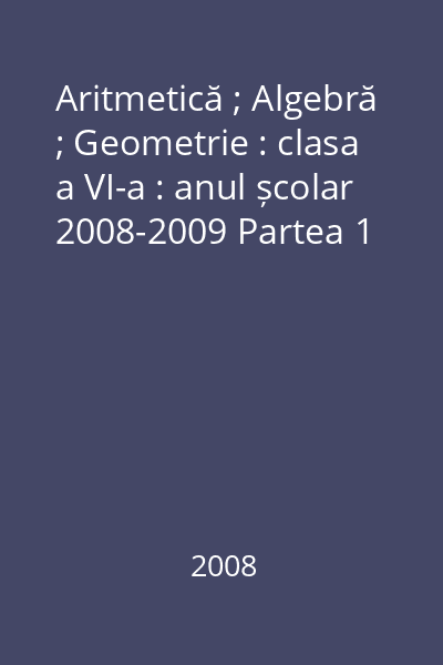 Aritmetică ; Algebră ; Geometrie : clasa a VI-a : anul școlar 2008-2009 Partea 1