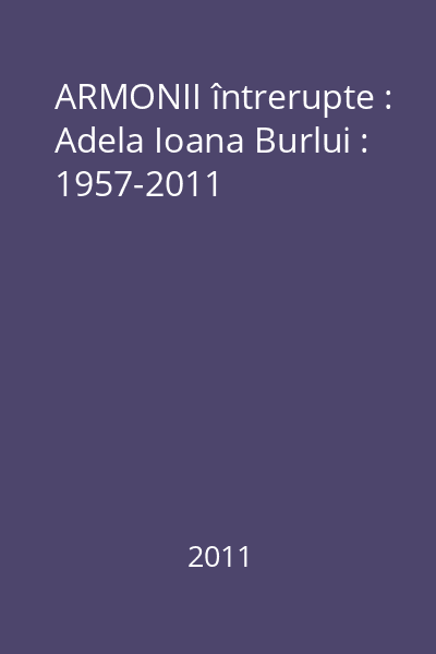 ARMONII întrerupte : Adela Ioana Burlui : 1957-2011