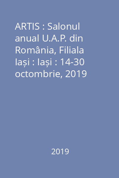 ARTIS : Salonul anual U.A.P. din România, Filiala Iași : Iași : 14-30 octombrie, 2019