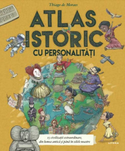 Atlas istoric cu personalități : cincisprezece civilizaţii extraordinare, cu tot cu eroi, ticăloşi şi câteva hărţi minunate
