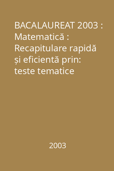 BACALAUREAT 2003 : Matematică : Recapitulare rapidă și eficientă prin: teste tematice recspitulative IX-XII (teste clasice și teste grilă) ; teste grilă tip Bacalaureat 2003 : [profil M1, M2]