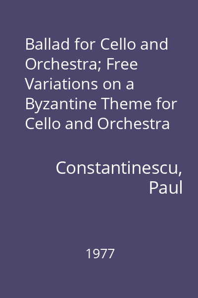 Ballad for Cello and Orchestra; Free Variations on a Byzantine Theme for Cello and Orchestra = Balada haiducească pentru violoncel și orchestră; Variațiuni libere asupra unei melodii bizantine din secolul al XIII-lea pentru violoncel și orchestră