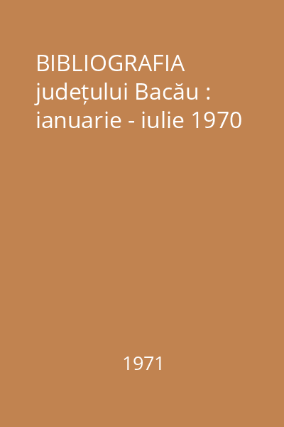 BIBLIOGRAFIA județului Bacău : ianuarie - iulie 1970