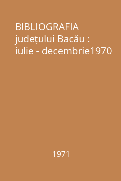 BIBLIOGRAFIA județului Bacău : iulie - decembrie1970