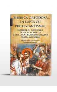 Biserica Ortodoxă în luptă cu protestantismul : în special cu calvinismul în veacul al XVII-lea și cele două sinoade din Moldova contra calvinilor