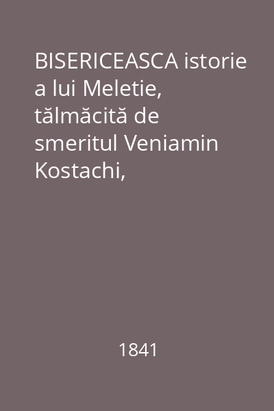 BISERICEASCA istorie a lui Meletie, tălmăcită de smeritul Veniamin Kostachi, Mitropolitul Moldovei