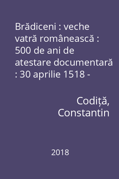 Brădiceni : veche vatră românească : 500 de ani de atestare documentară : 30 aprilie 1518 - 30 aprilie 2018